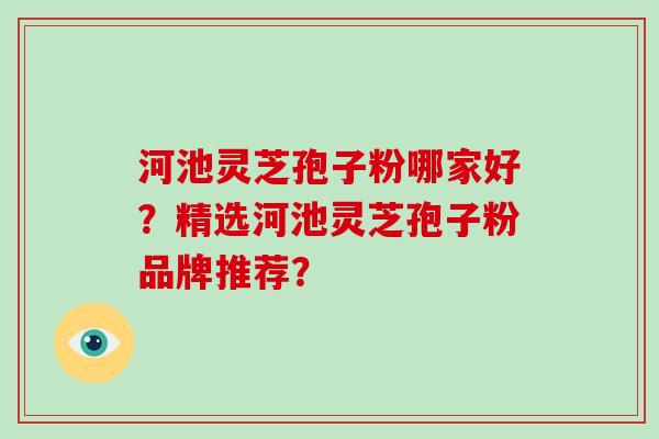 河池灵芝孢子粉哪家好?精选河池灵芝孢子粉品牌推荐?