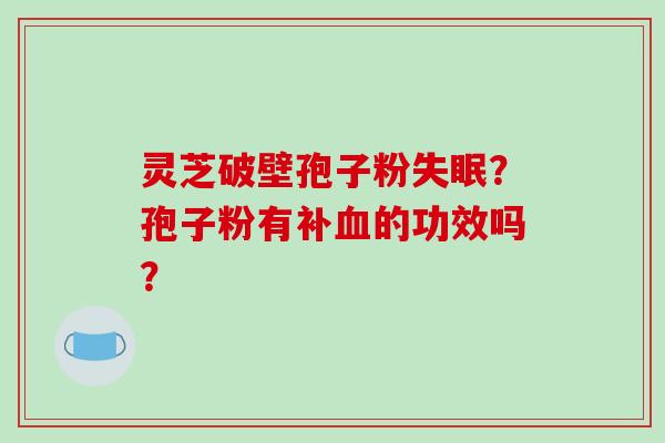 灵芝破壁孢子粉失眠？孢子粉有补血的功效吗？