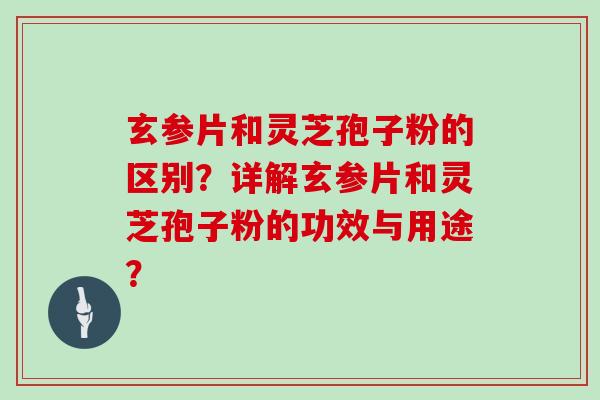 玄参片和灵芝孢子粉的区别?详解玄参片和灵芝孢子粉的功效与用途?