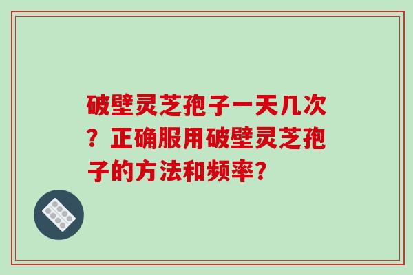 破壁灵芝孢子一天几次?正确服用破壁灵芝孢子的方法和频率?