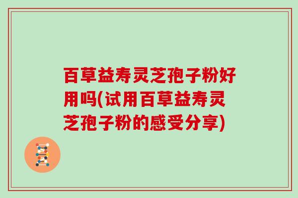 百草益寿灵芝孢子粉好用吗(试用百草益寿灵芝孢子粉的感受分享)
