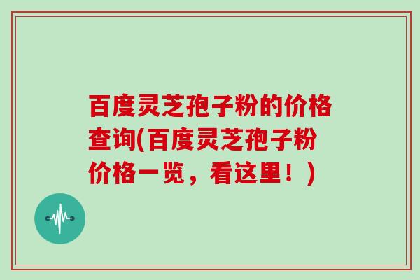 百度灵芝孢子粉的价格查询(百度灵芝孢子粉价格一览,看这里!)