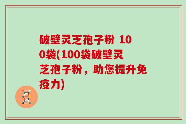 破壁灵芝孢子粉 100袋(100袋破壁灵芝孢子粉，助您提升免疫力)