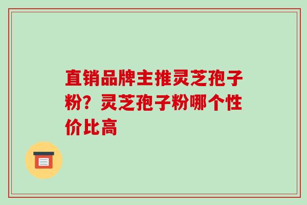 直销品牌主推灵芝孢子粉？灵芝孢子粉哪个性价比高