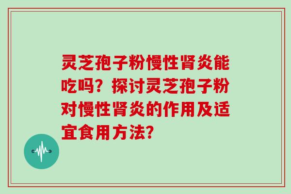 灵芝孢子粉慢性肾炎能吃吗?探讨灵芝孢子粉对慢性肾炎的作用及适宜食用方法?