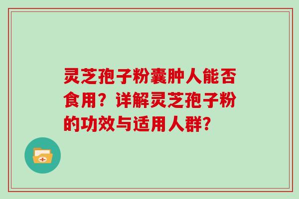 灵芝孢子粉囊肿人能否食用？详解灵芝孢子粉的功效与适用人群？