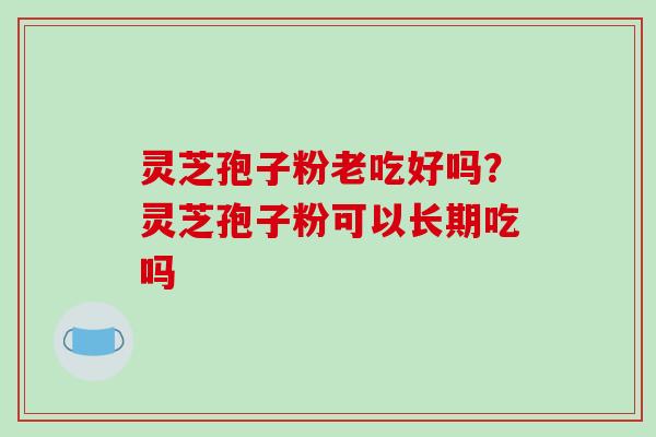 灵芝孢子粉老吃好吗？灵芝孢子粉可以长期吃吗