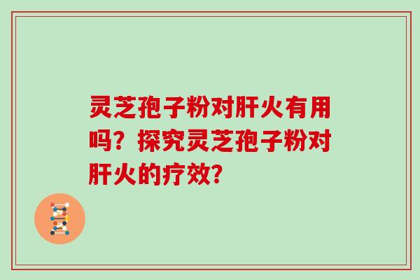 灵芝孢子粉对肝火有用吗?探究灵芝孢子粉对肝火的疗效?