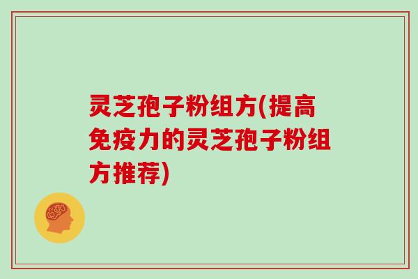 灵芝孢子粉组方(提高免疫力的灵芝孢子粉组方推荐)