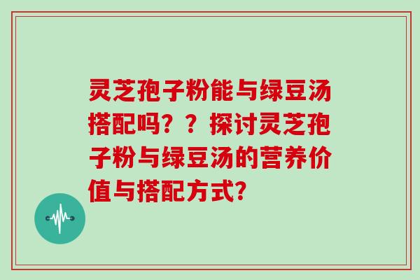 灵芝孢子粉能与绿豆汤搭配吗？？探讨灵芝孢子粉与绿豆汤的营养价值与搭配方式？