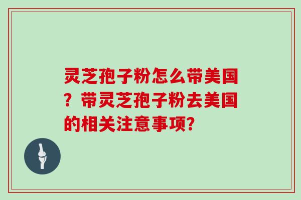 灵芝孢子粉怎么带美国?带灵芝孢子粉去美国的相关注意事项?