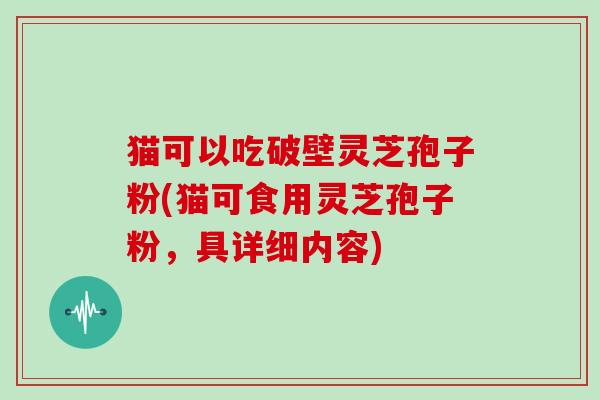 猫可以吃破壁灵芝孢子粉(猫可食用灵芝孢子粉,具详细内容)