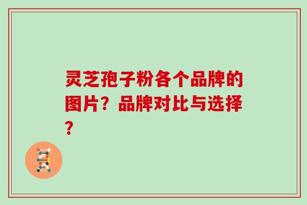 灵芝孢子粉各个品牌的图片?品牌对比与选择?
