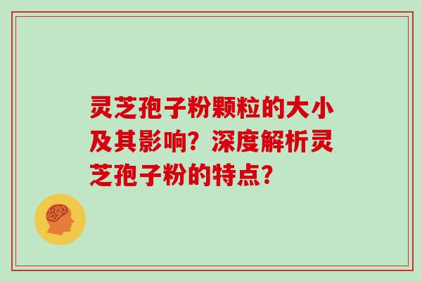 灵芝孢子粉颗粒的大小及其影响？深度解析灵芝孢子粉的特点？