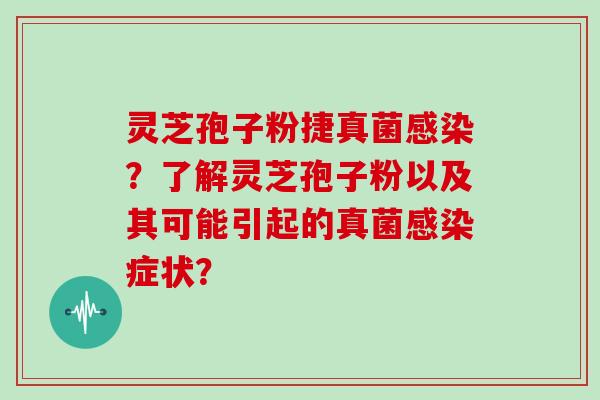 灵芝孢子粉捷真菌感染?了解灵芝孢子粉以及其可能引起的真菌感染症状?