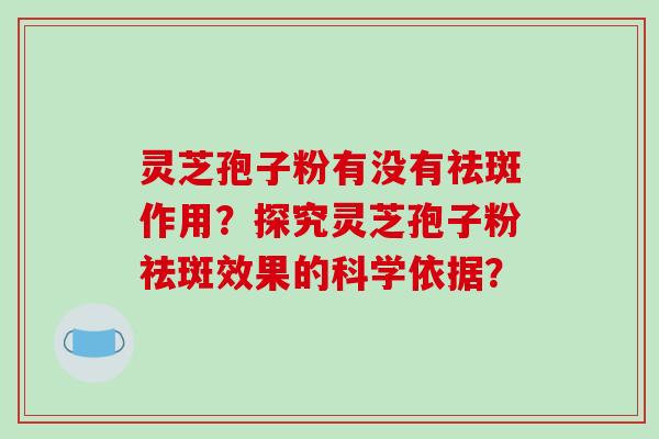 灵芝孢子粉有没有祛斑作用?探究灵芝孢子粉祛斑效果的科学依据?