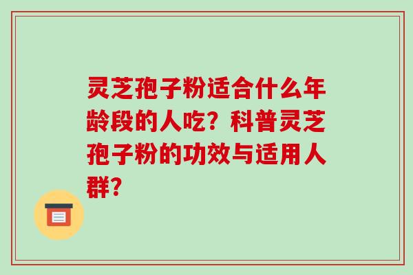 灵芝孢子粉适合什么年龄段的人吃？科普灵芝孢子粉的功效与适用人群？