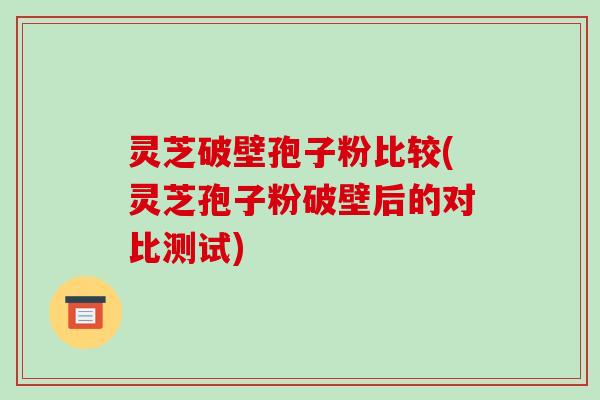灵芝破壁孢子粉比较(灵芝孢子粉破壁后的对比测试)