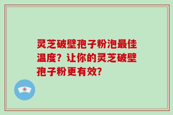 灵芝破壁孢子粉泡最佳温度?让你的灵芝破壁孢子粉更有效?