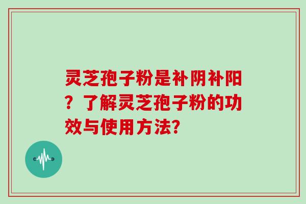 灵芝孢子粉是补阴补阳?了解灵芝孢子粉的功效与使用方法?