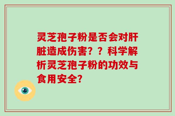 灵芝孢子粉是否会对肝脏造成伤害??科学解析灵芝孢子粉的功效与食用安全?