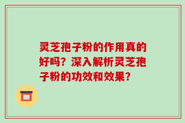 灵芝孢子粉的作用真的好吗?深入解析灵芝孢子粉的功效和效果?