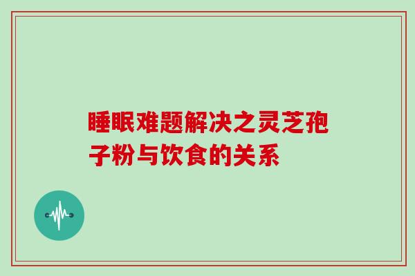睡眠难题解决之灵芝孢子粉与饮食的关系