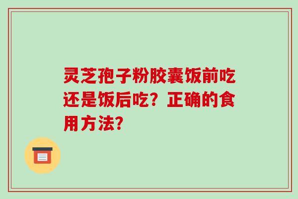 灵芝孢子粉胶囊饭前吃还是饭后吃?正确的食用方法?