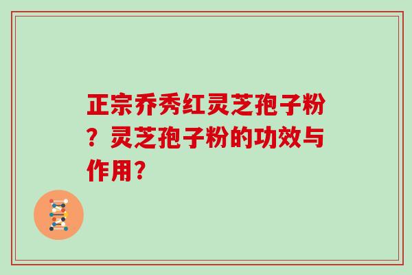 正宗乔秀红灵芝孢子粉?灵芝孢子粉的功效与作用?