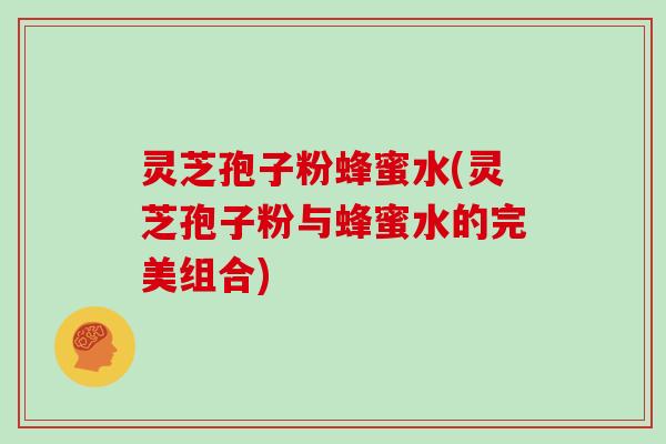 灵芝孢子粉蜂蜜水(灵芝孢子粉与蜂蜜水的完美组合)