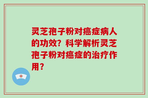 灵芝孢子粉对癌症病人的功效?科学解析灵芝孢子粉对癌症的治疗作用?
