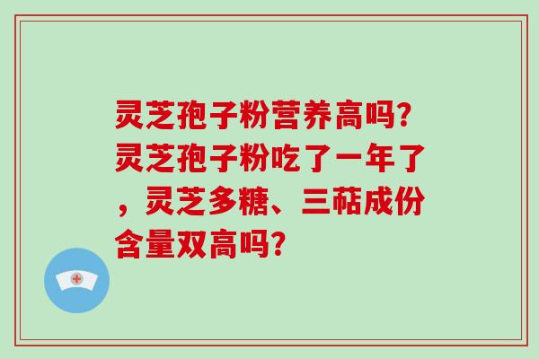 灵芝孢子粉营养高吗?灵芝孢子粉吃了一年了,灵芝多糖、三萜成份含量双高吗?