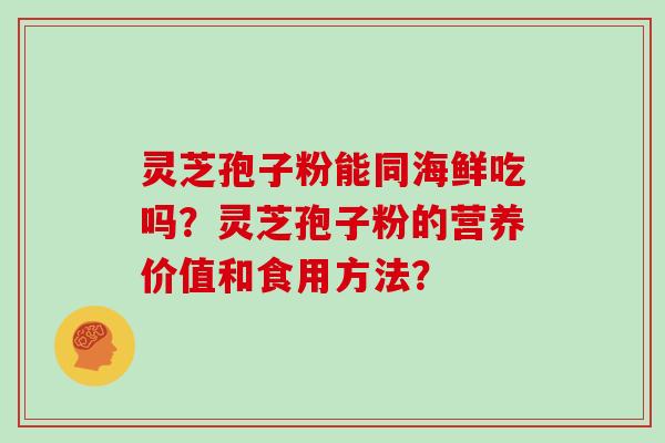 灵芝孢子粉能同海鲜吃吗？灵芝孢子粉的营养价值和食用方法？