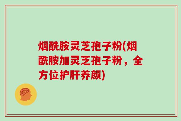 烟酰胺灵芝孢子粉(烟酰胺加灵芝孢子粉，全方位护肝养颜)