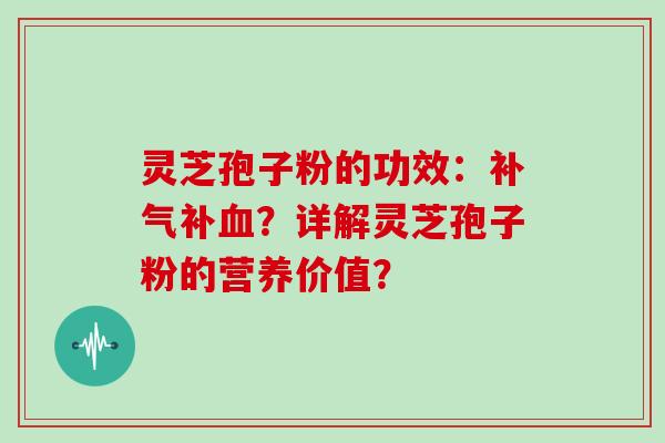 灵芝孢子粉的功效:补气补血?详解灵芝孢子粉的营养价值?