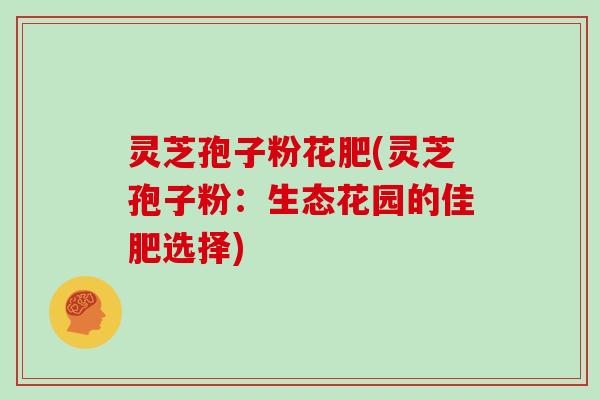 灵芝孢子粉花肥(灵芝孢子粉:生态花园的佳肥选择)