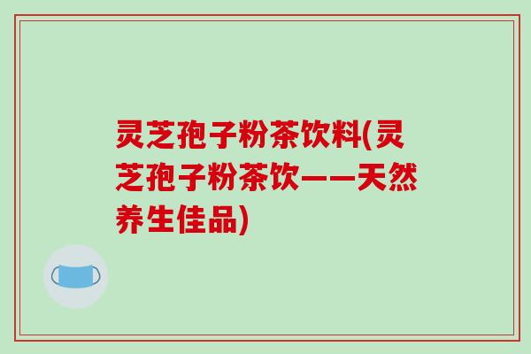 灵芝孢子粉茶饮料(灵芝孢子粉茶饮——天然养生佳品)
