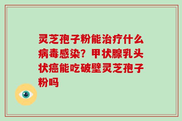 灵芝孢子粉能治疗什么病毒感染?甲状腺乳头状癌能吃破壁灵芝孢子粉吗