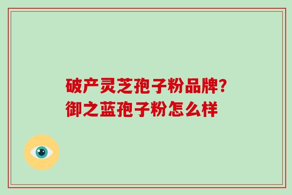 破产灵芝孢子粉品牌?御之蓝孢子粉怎么样