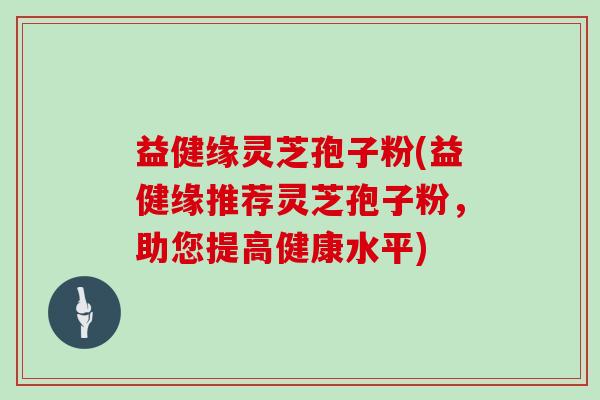 益健缘灵芝孢子粉(益健缘推荐灵芝孢子粉,助您提高健康水平)