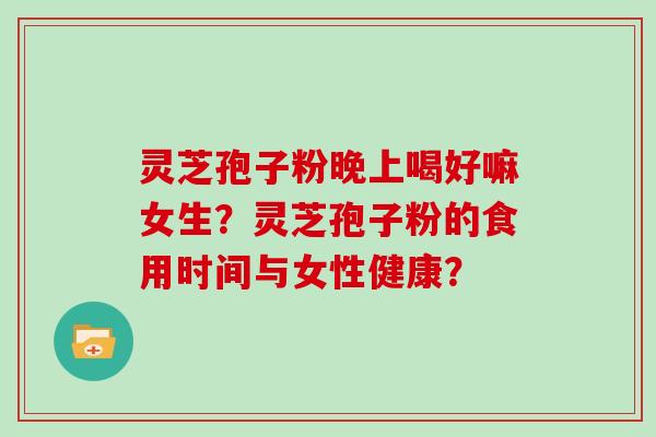 灵芝孢子粉晚上喝好嘛女生？灵芝孢子粉的食用时间与女性健康？
