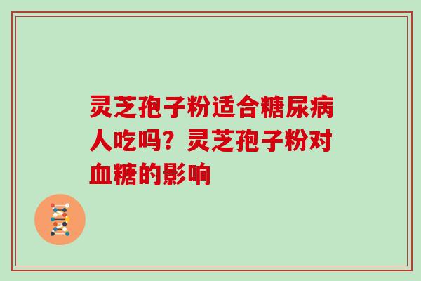 灵芝孢子粉适合糖尿病人吃吗?灵芝孢子粉对血糖的影响