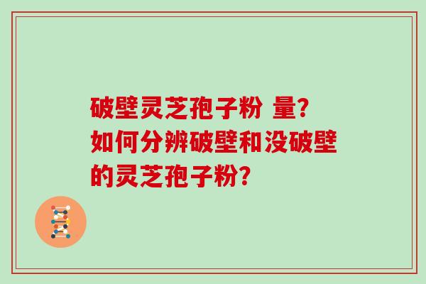 破壁灵芝孢子粉 量?如何分辨破壁和没破壁的灵芝孢子粉?