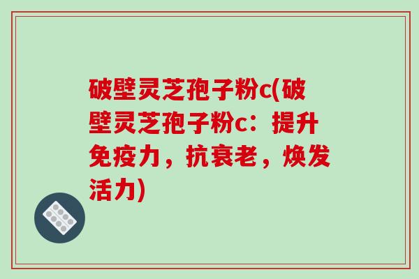 破壁灵芝孢子粉c(破壁灵芝孢子粉c:提升免疫力,抗衰老,焕发活力)