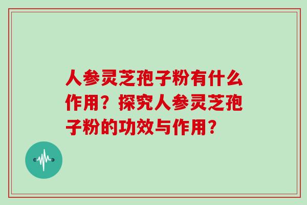 人参灵芝孢子粉有什么作用?探究人参灵芝孢子粉的功效与作用?