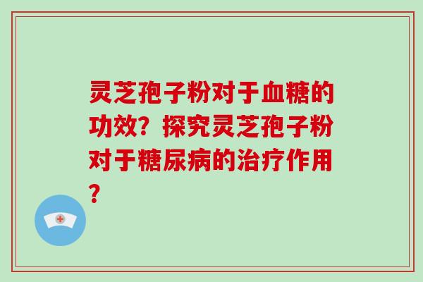 灵芝孢子粉对于血糖的功效?探究灵芝孢子粉对于糖尿病的治疗作用?