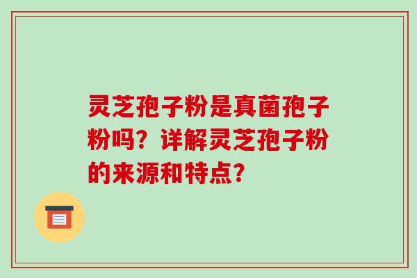 灵芝孢子粉是真菌孢子粉吗?详解灵芝孢子粉的来源和特点?