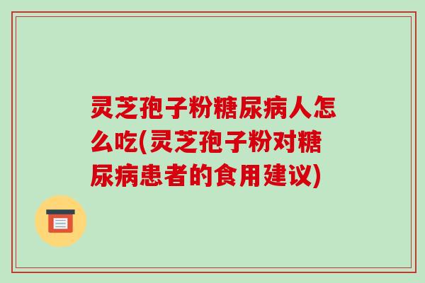 灵芝孢子粉糖尿病人怎么吃(灵芝孢子粉对糖尿病患者的食用建议)