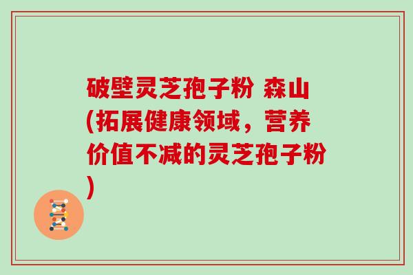 破壁灵芝孢子粉 森山(拓展健康领域，营养价值不减的灵芝孢子粉)