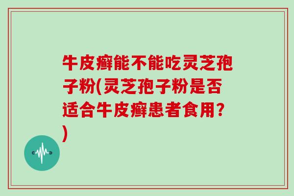 牛皮癣能不能吃灵芝孢子粉(灵芝孢子粉是否适合牛皮癣患者食用?)